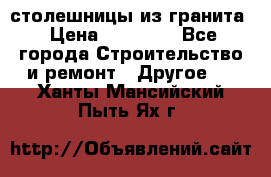 столешницы из гранита › Цена ­ 17 000 - Все города Строительство и ремонт » Другое   . Ханты-Мансийский,Пыть-Ях г.